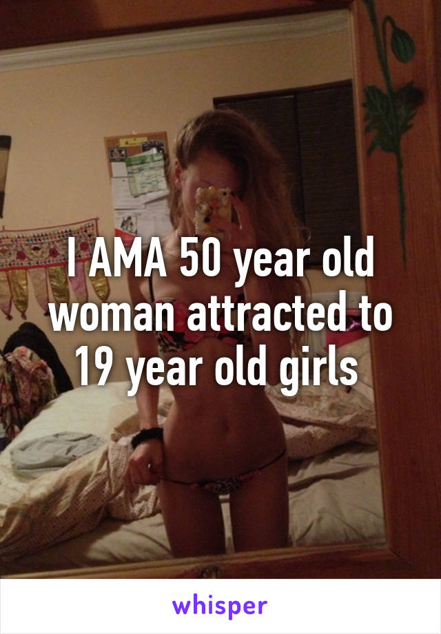 I AMA 50 year old woman attracted to 19 year old girls 