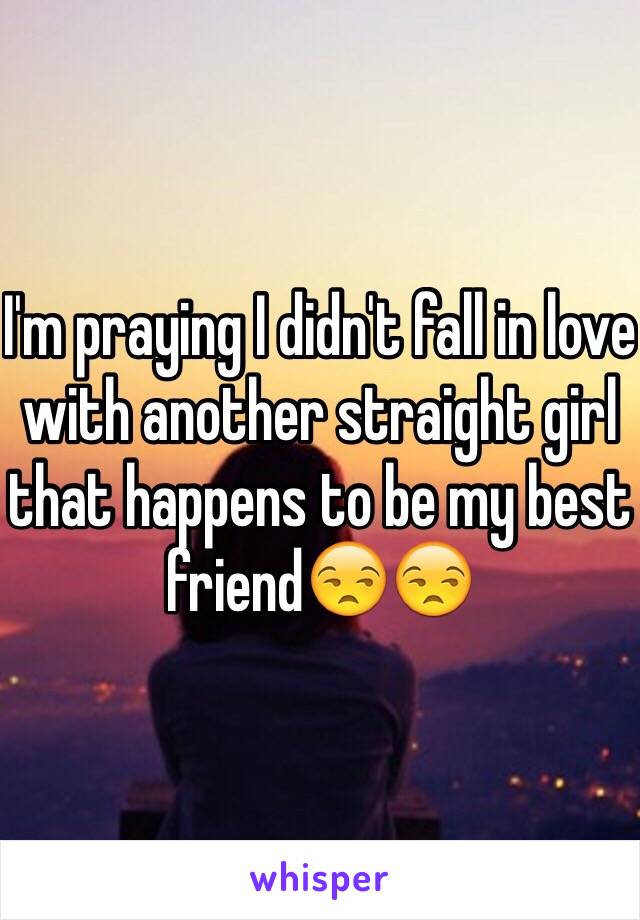 I'm praying I didn't fall in love with another straight girl that happens to be my best friend😒😒