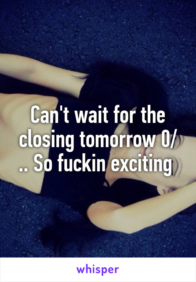 Can't wait for the closing tomorrow \0/ .. So fuckin exciting 