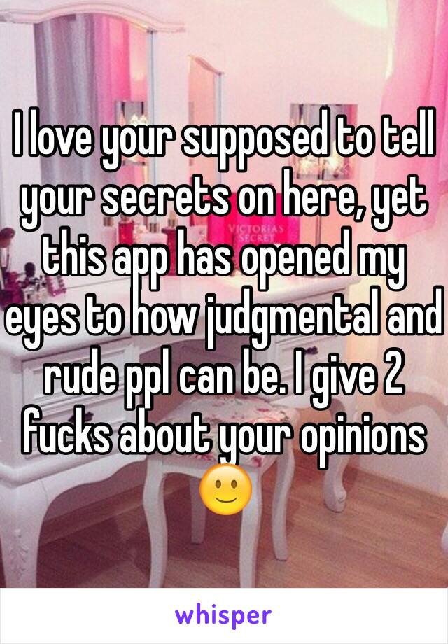 I love your supposed to tell your secrets on here, yet this app has opened my eyes to how judgmental and rude ppl can be. I give 2 fucks about your opinions 🙂