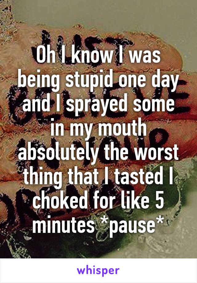 Oh I know I was being stupid one day and I sprayed some in my mouth absolutely the worst thing that I tasted I choked for like 5 minutes *pause*