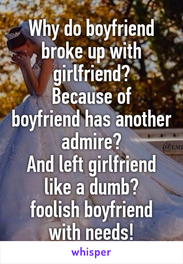 Why do boyfriend broke up with girlfriend?
Because of boyfriend has another admire?
And left girlfriend like a dumb?
foolish boyfriend with needs!
