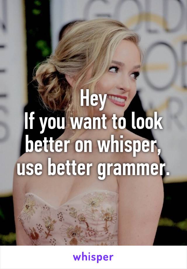Hey
If you want to look better on whisper, use better grammer.
