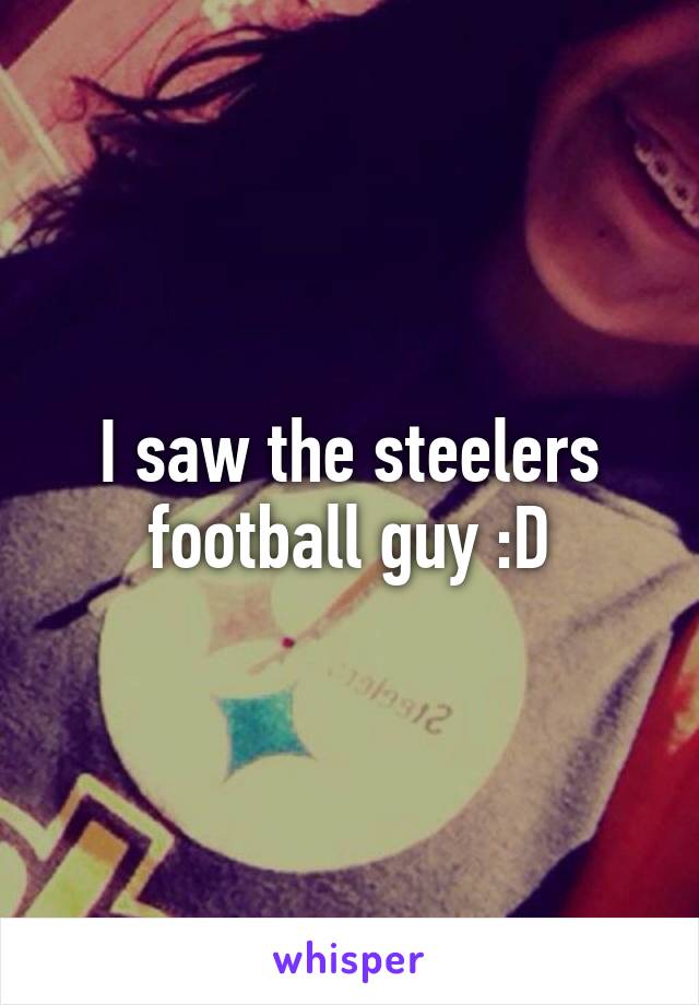 I saw the steelers football guy :D