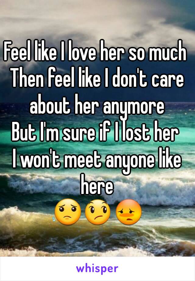 Feel like I love her so much 
Then feel like I don't care about her anymore 
But I'm sure if I lost her 
I won't meet anyone like here 
😟😞😳