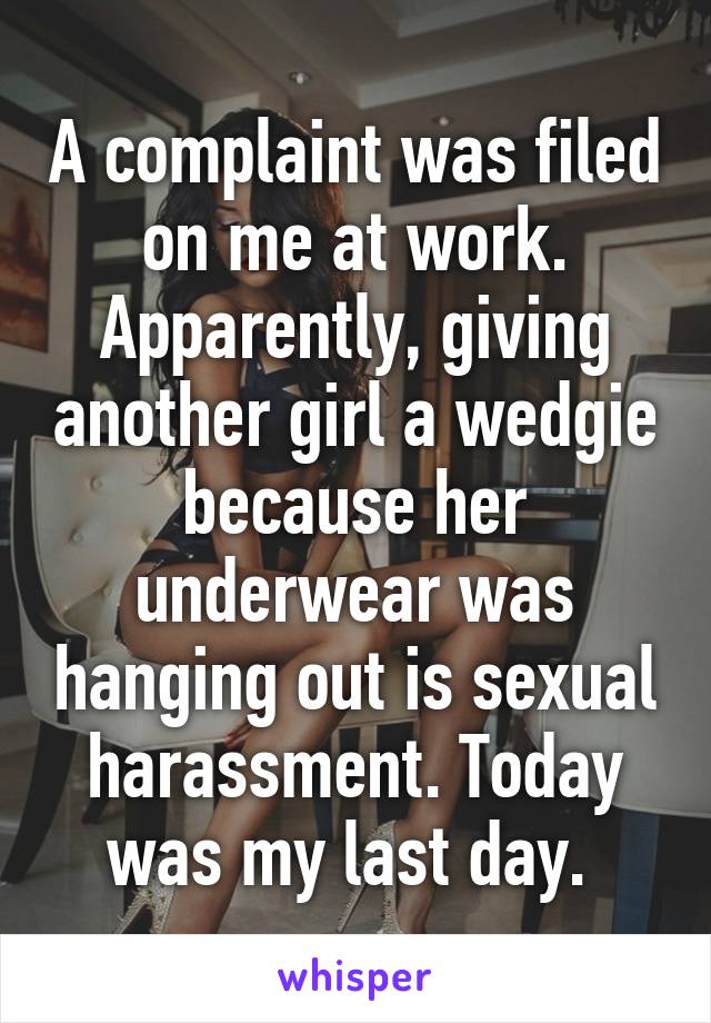 A complaint was filed on me at work. Apparently, giving another girl a wedgie because her underwear was hanging out is sexual harassment. Today was my last day. 