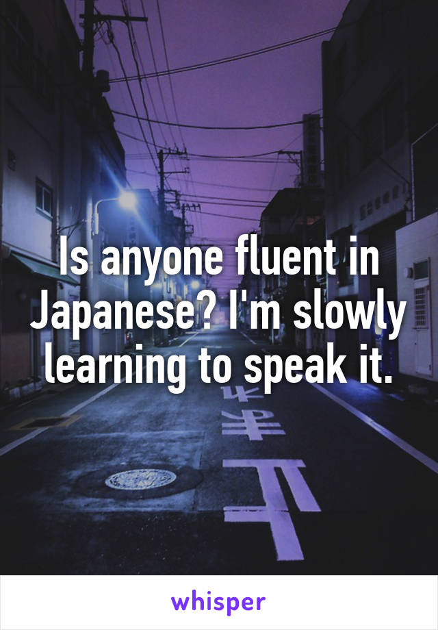 Is anyone fluent in Japanese? I'm slowly learning to speak it.