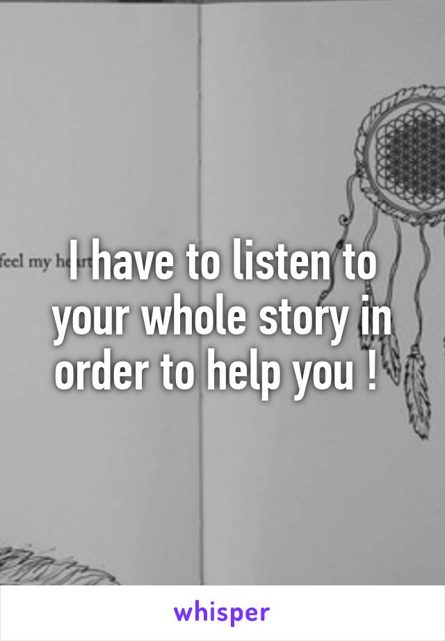 I have to listen to your whole story in order to help you ! 