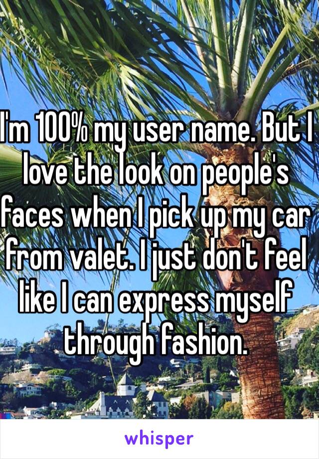 I'm 100% my user name. But I love the look on people's faces when I pick up my car from valet. I just don't feel like I can express myself through fashion. 