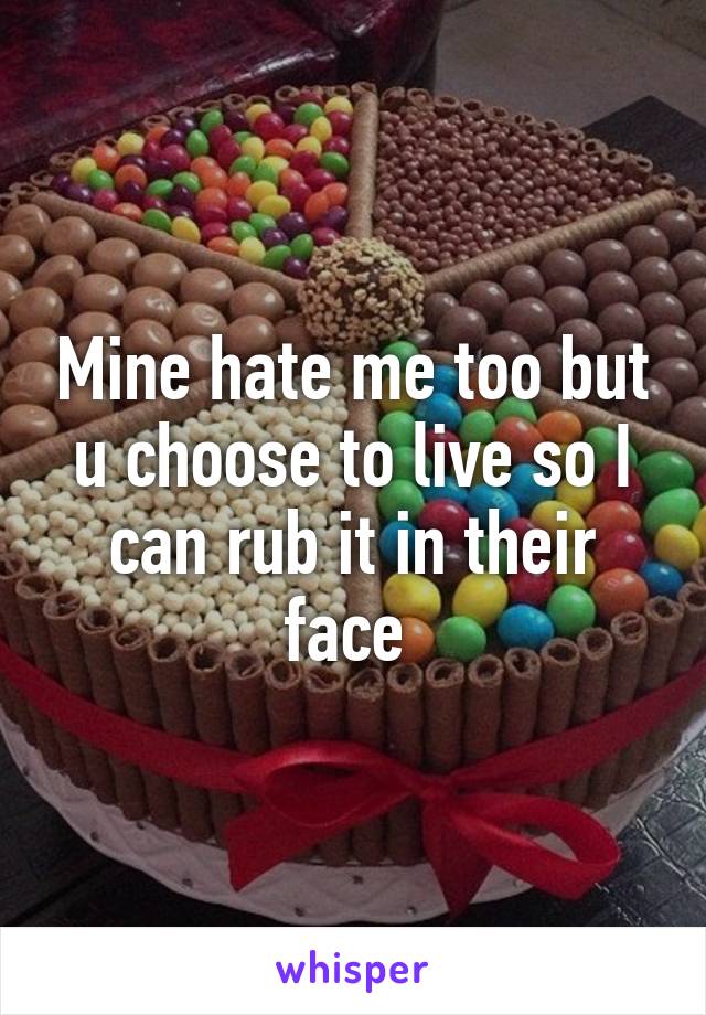 Mine hate me too but u choose to live so I can rub it in their face 