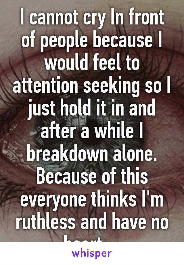 I cannot cry In front of people because I would feel to attention seeking so I just hold it in and after a while I breakdown alone. Because of this everyone thinks I'm ruthless and have no heart... 