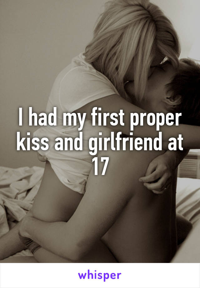 I had my first proper kiss and girlfriend at 17