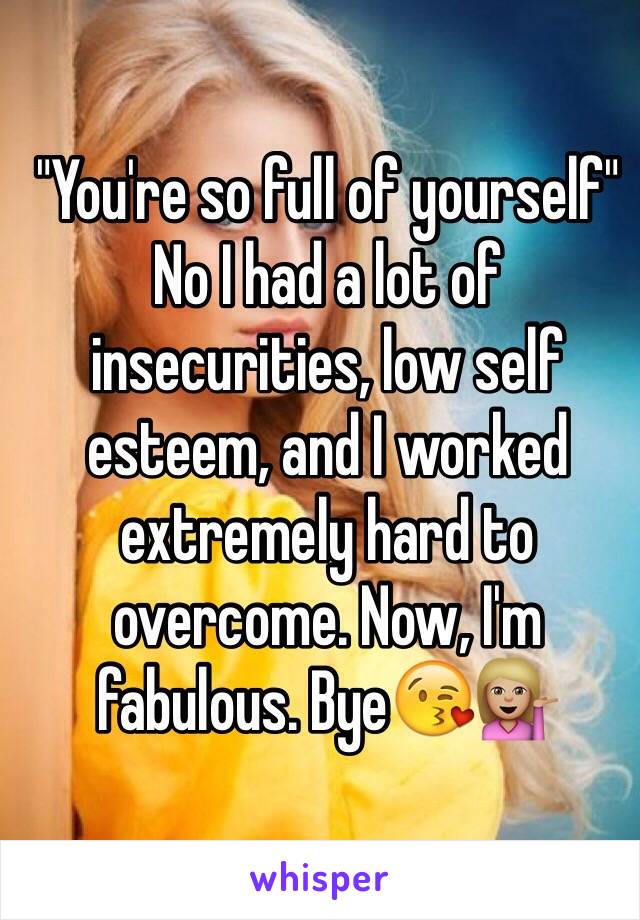 "You're so full of yourself"
No I had a lot of insecurities, low self esteem, and I worked extremely hard to overcome. Now, I'm fabulous. Bye😘💁🏼