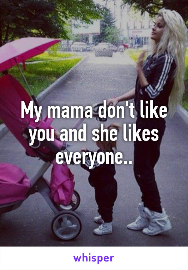 My mama don't like you and she likes everyone..