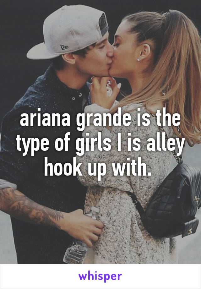 ariana grande is the type of girls I is alley hook up with. 