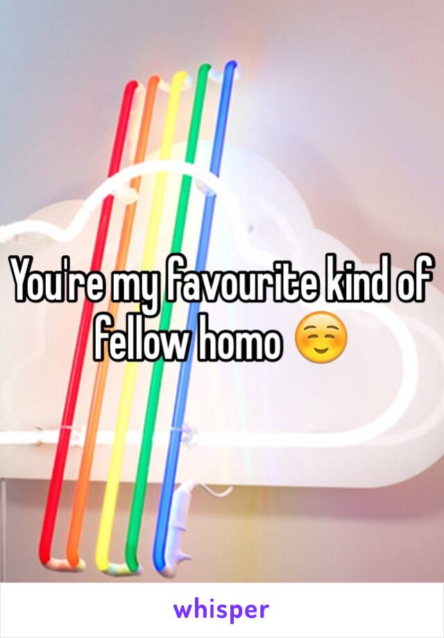 You're my favourite kind of fellow homo ☺️