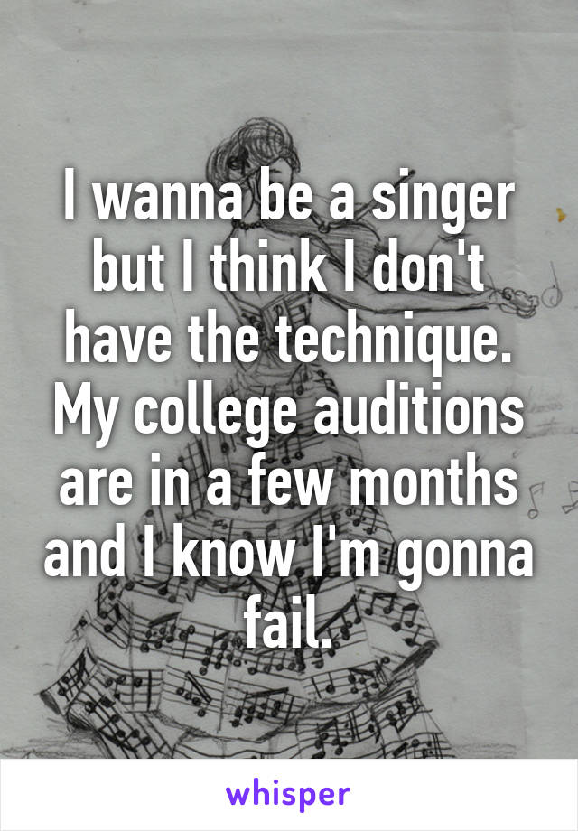 I wanna be a singer but I think I don't have the technique. My college auditions are in a few months and I know I'm gonna fail.