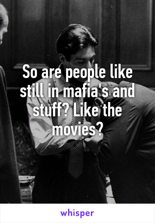 So are people like still in mafia's and stuff? Like the movies?
