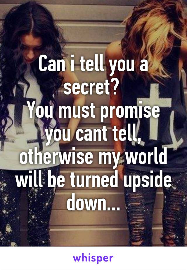 Can i tell you a secret? 
You must promise you cant tell, otherwise my world will be turned upside down...