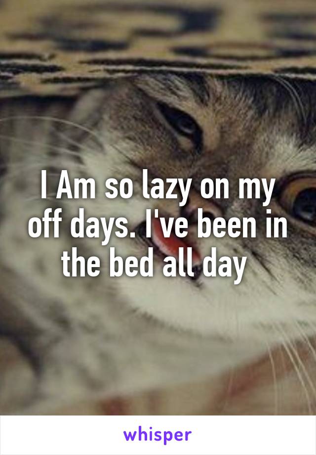 I Am so lazy on my off days. I've been in the bed all day 