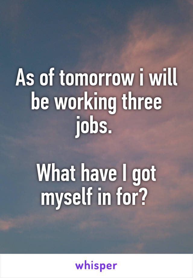 As of tomorrow i will be working three jobs. 

What have I got myself in for? 