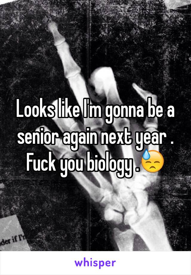 Looks like I'm gonna be a senior again next year . Fuck you biology .😓