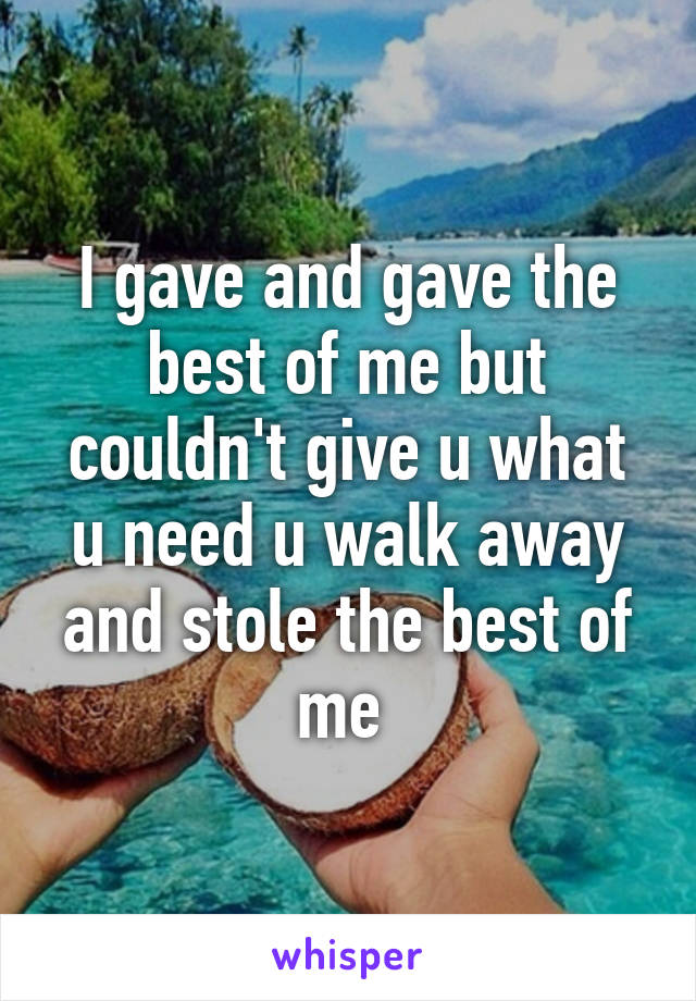 I gave and gave the best of me but couldn't give u what u need u walk away and stole the best of me 