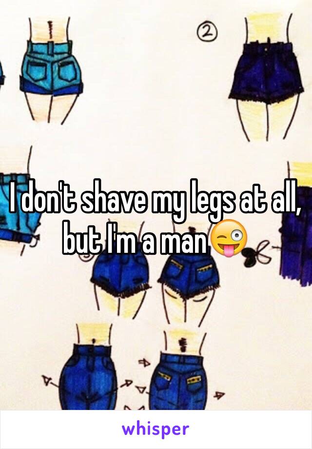 I don't shave my legs at all, but I'm a man😜
