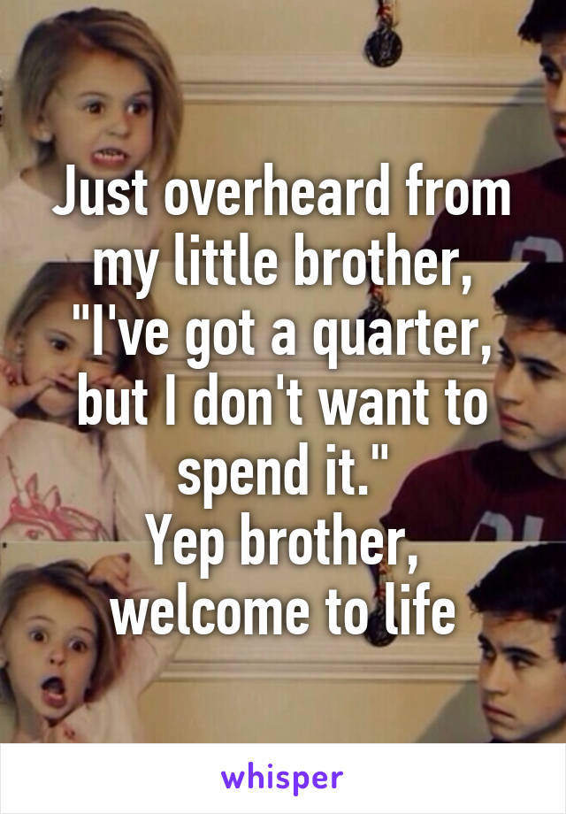 Just overheard from my little brother, "I've got a quarter, but I don't want to spend it."
Yep brother, welcome to life