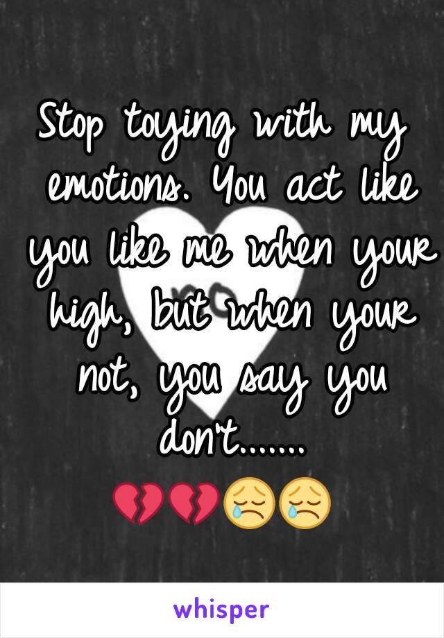 Stop toying with my emotions. You act like you like me when your high, but when your not, you say you don't.......
💔💔😢😢