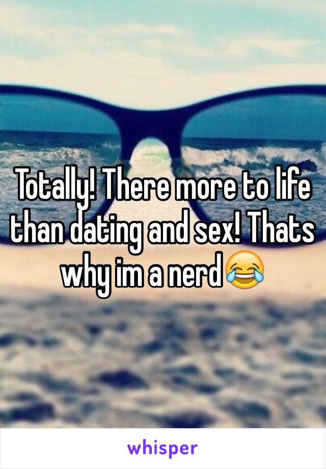 Totally! There more to life than dating and sex! Thats why im a nerd😂