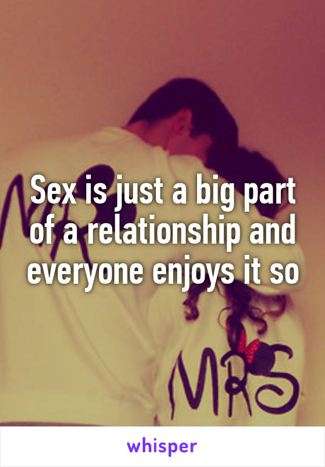 Sex is just a big part of a relationship and everyone enjoys it so