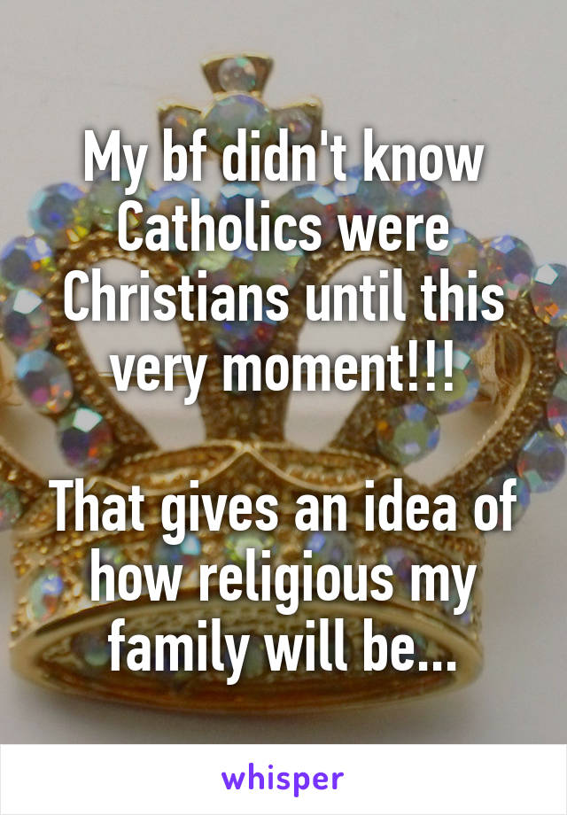 My bf didn't know Catholics were Christians until this very moment!!!

That gives an idea of how religious my family will be...