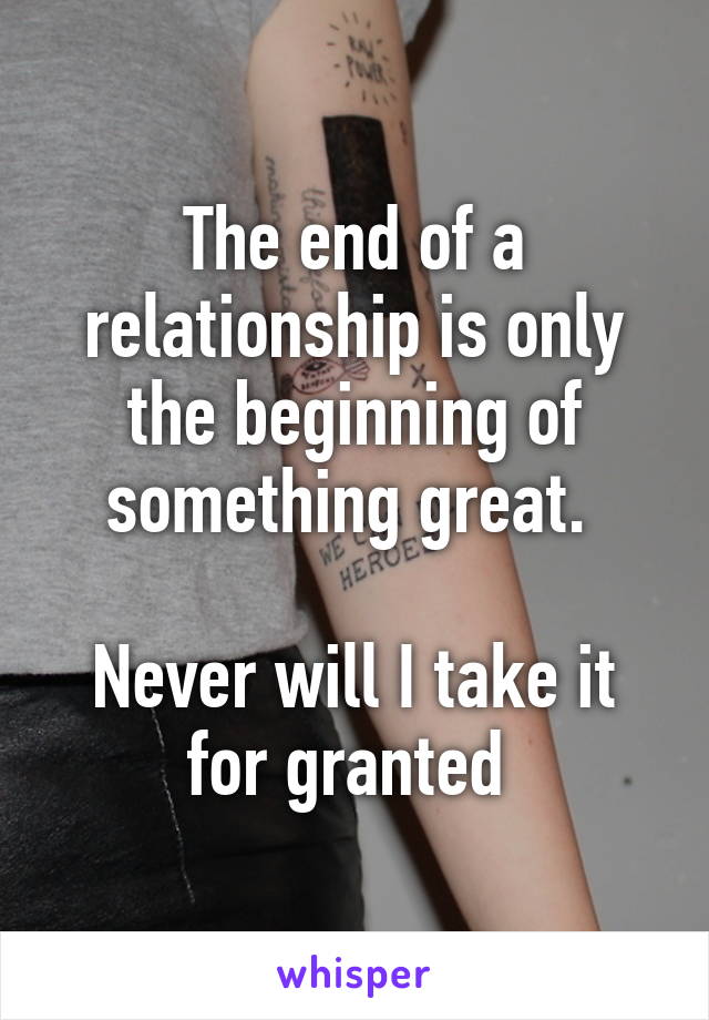 The end of a relationship is only the beginning of something great. 

Never will I take it for granted 