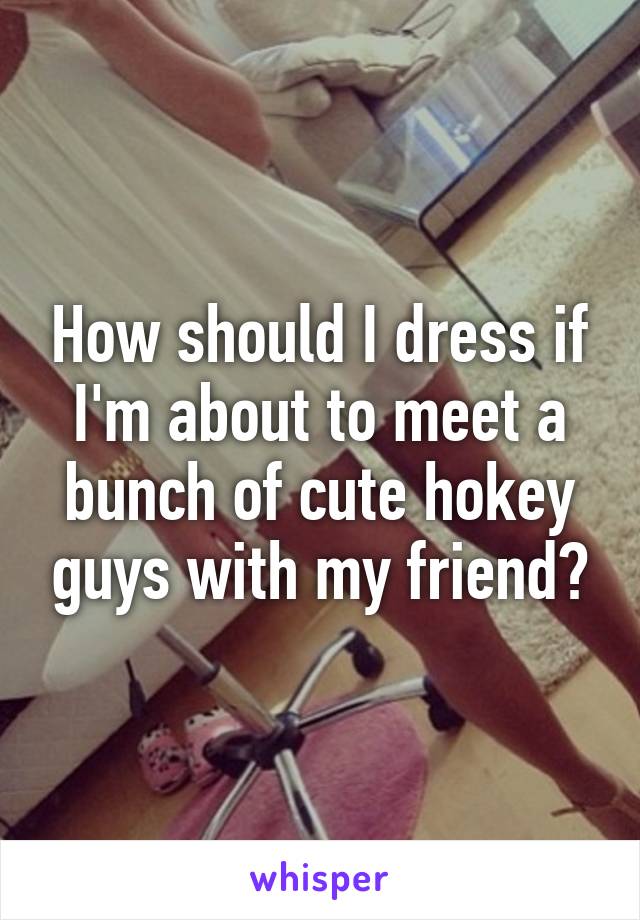 How should I dress if I'm about to meet a bunch of cute hokey guys with my friend?