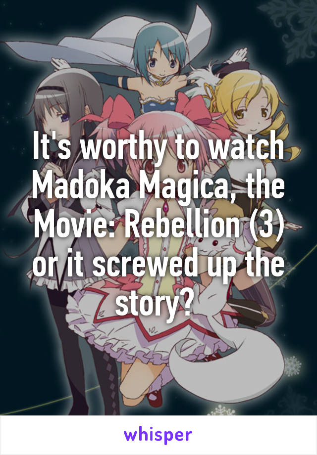 It's worthy to watch Madoka Magica, the Movie: Rebellion (3) or it screwed up the story? 