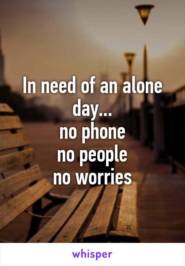 In need of an alone day...
no phone
no people
no worries