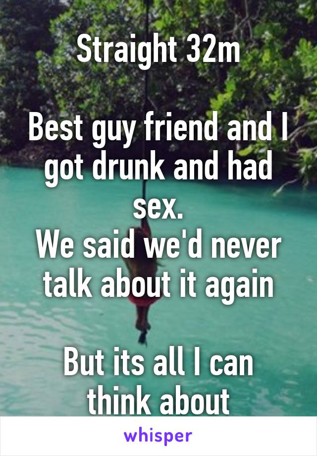 Straight 32m

Best guy friend and I
got drunk and had sex.
We said we'd never talk about it again

But its all I can think about