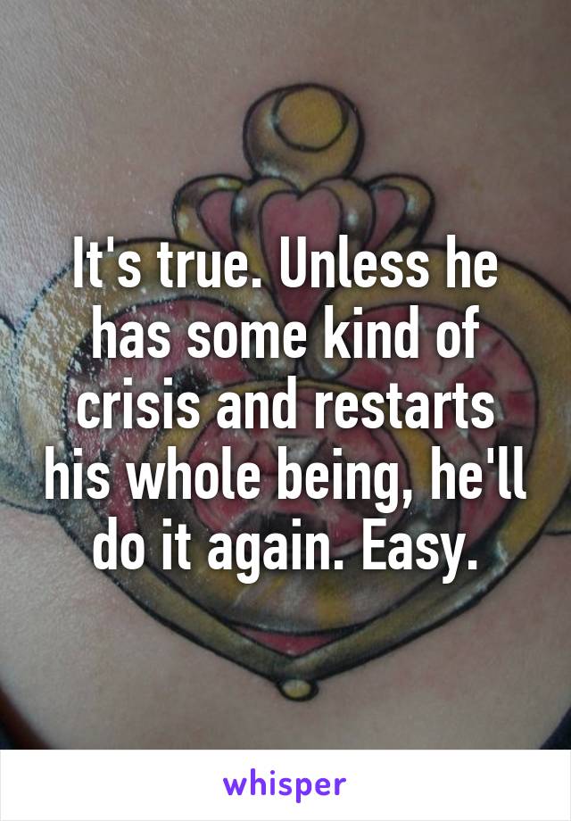 It's true. Unless he has some kind of crisis and restarts his whole being, he'll do it again. Easy.