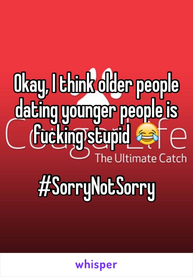 Okay, I think older people dating younger people is fucking stupid 😂 

#SorryNotSorry 