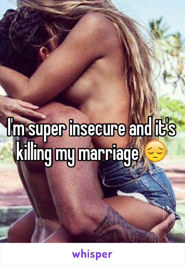 I'm super insecure and it's killing my marriage 😔