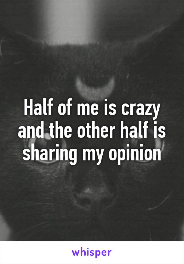 Half of me is crazy and the other half is sharing my opinion