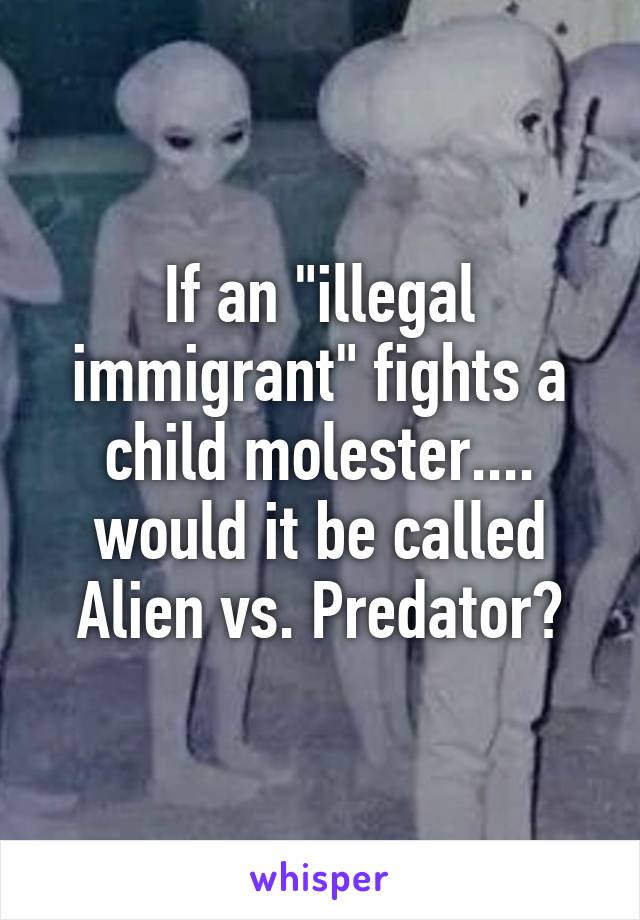 If an "illegal immigrant" fights a child molester.... would it be called Alien vs. Predator?