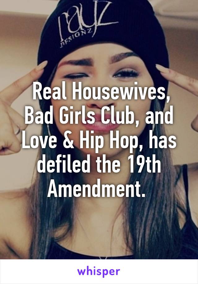  Real Housewives, Bad Girls Club, and Love & Hip Hop, has defiled the 19th Amendment. 