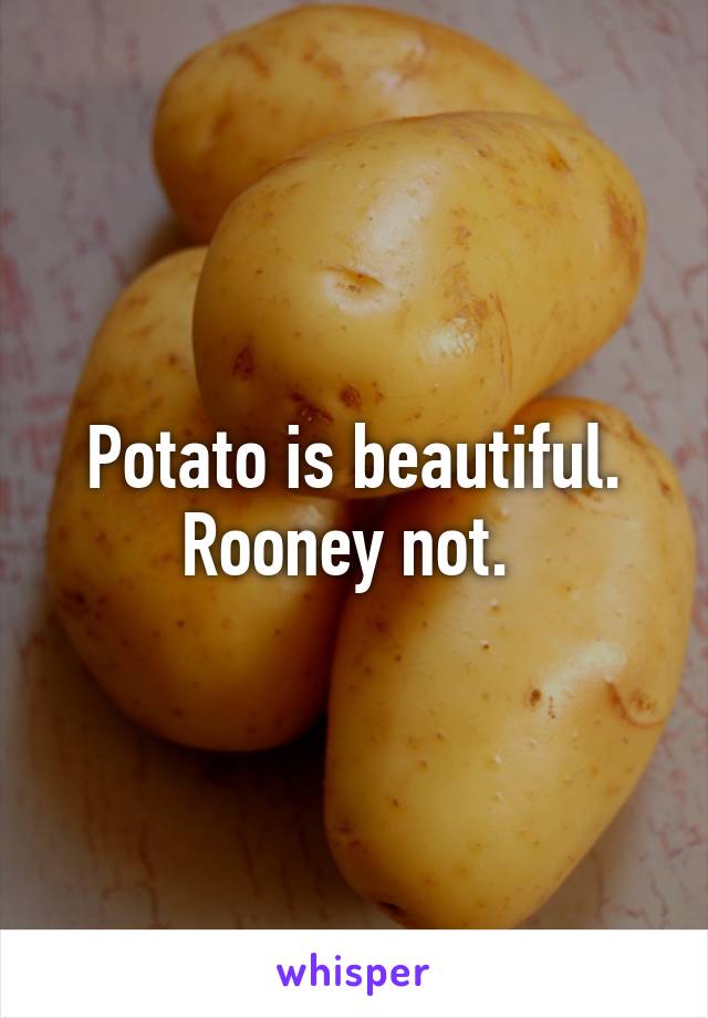 Potato is beautiful. Rooney not. 