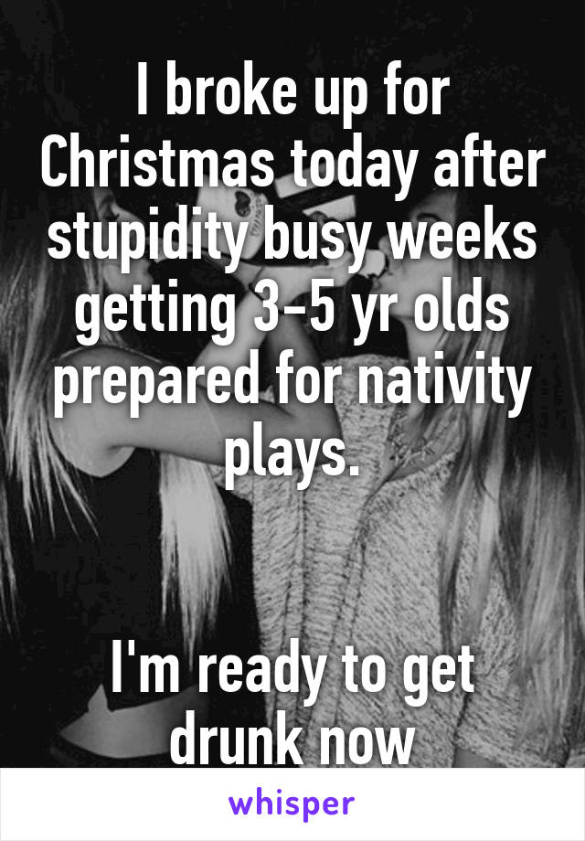 I broke up for Christmas today after stupidity busy weeks getting 3-5 yr olds prepared for nativity plays.


I'm ready to get drunk now