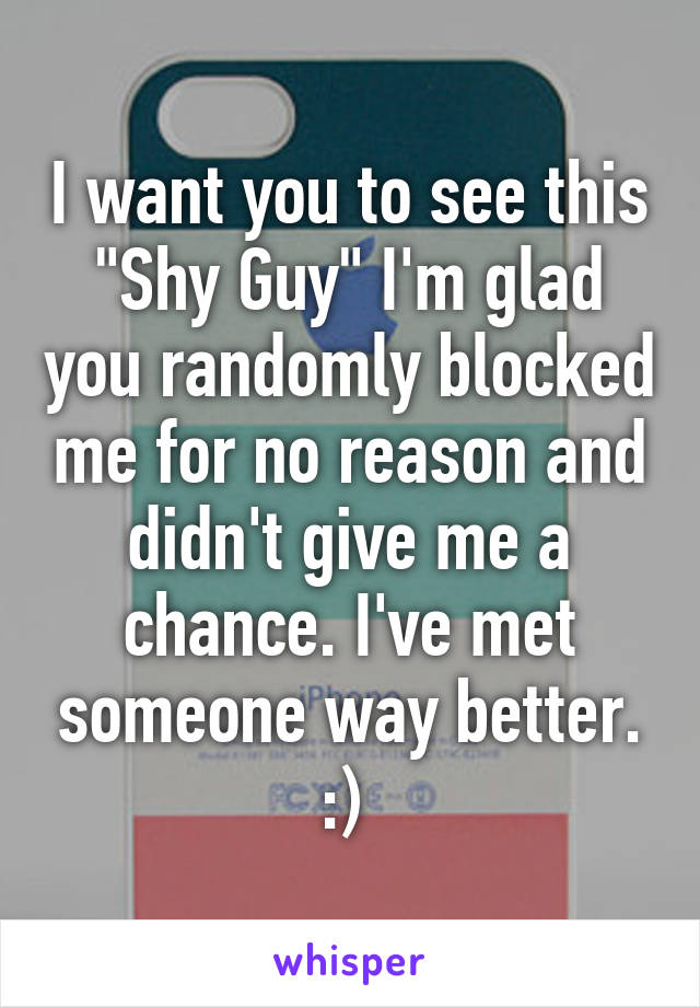 I want you to see this "Shy Guy" I'm glad you randomly blocked me for no reason and didn't give me a chance. I've met someone way better. :) 