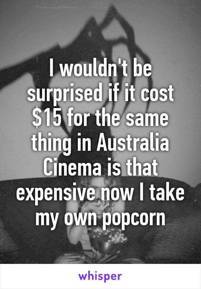 I wouldn't be surprised if it cost $15 for the same thing in Australia
Cinema is that expensive now I take my own popcorn
