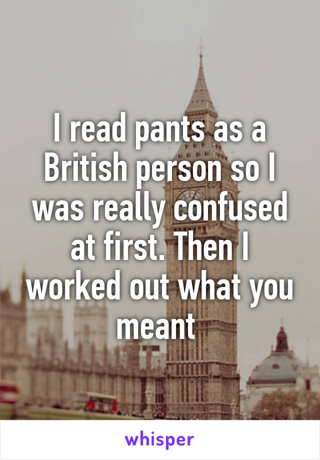 I read pants as a British person so I was really confused at first. Then I worked out what you meant 