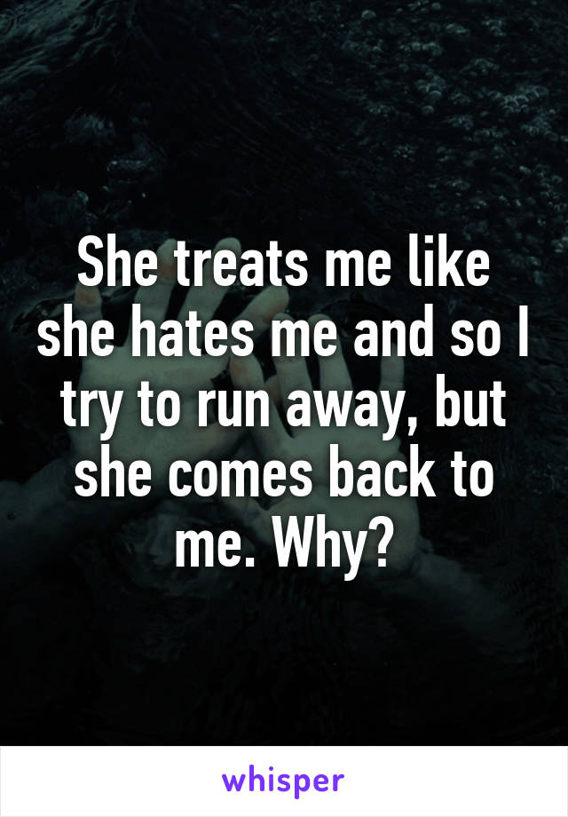 She treats me like she hates me and so I try to run away, but she comes back to me. Why?